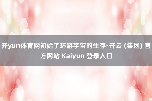 开yun体育网初始了环游宇宙的生存-开云 (集团) 官方网站 Kaiyun 登录入口