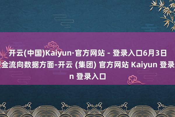 开云(中国)Kaiyun·官方网站 - 登录入口6月3日的资金流向数据方面-开云 (集团) 官方网站 Kaiyun 登录入口
