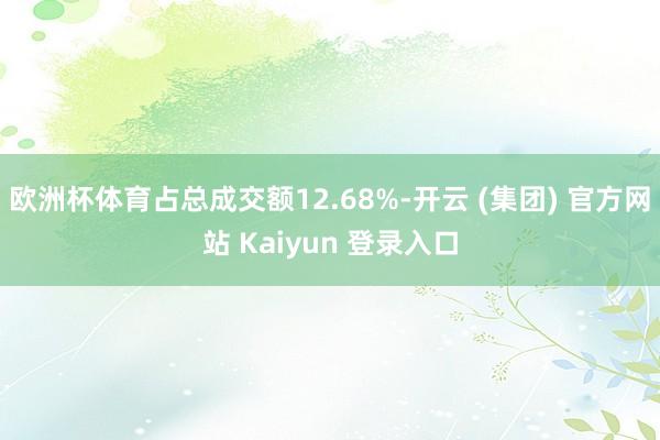 欧洲杯体育占总成交额12.68%-开云 (集团) 官方网站 