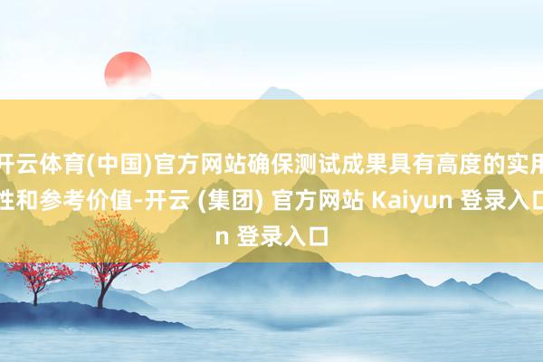 开云体育(中国)官方网站确保测试成果具有高度的实用性和参考价值-开云 (集团) 官方网站 Kaiyun 登录入口