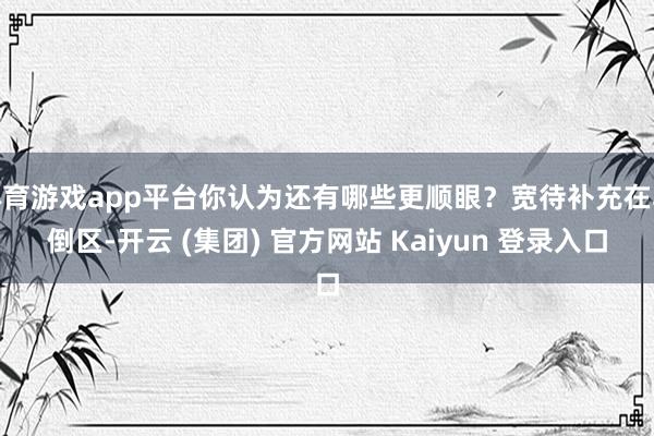 体育游戏app平台你认为还有哪些更顺眼？宽待补充在驳倒区-开云 (集团) 官方网站 Kaiyun 登录入口