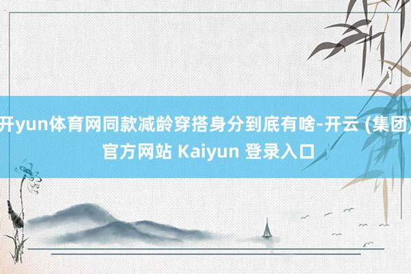 开yun体育网同款减龄穿搭身分到底有啥-开云 (集团) 官方