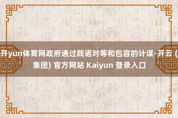 开yun体育网政府通过践诺对等和包容的计谋-开云 (集团) 官方网站 Kaiyun 登录入口