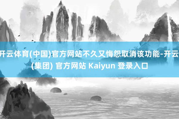 开云体育(中国)官方网站不久又悔怨取消该功能-开云 (集团) 官方网站 Kaiyun 登录入口