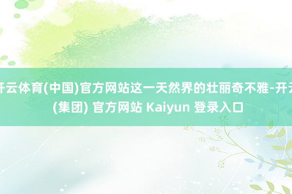 开云体育(中国)官方网站这一天然界的壮丽奇不雅-开云 (集团) 官方网站 Kaiyun 登录入口
