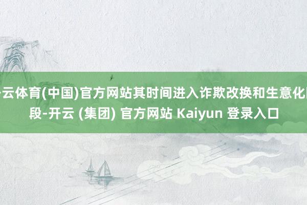 开云体育(中国)官方网站其时间进入诈欺改换和生意化阶段-开云