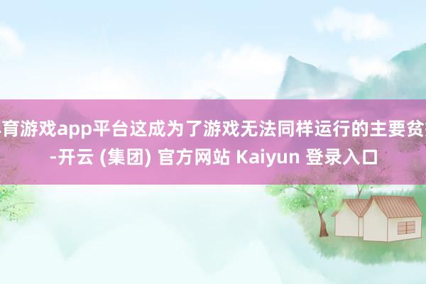 体育游戏app平台这成为了游戏无法同样运行的主要贫瘠-开云 