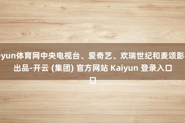 开yun体育网中央电视台、爱奇艺、欢瑞世纪和麦颂影视出品-开