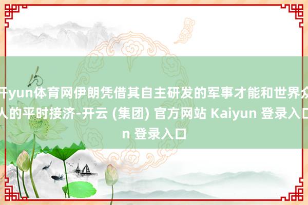 开yun体育网伊朗凭借其自主研发的军事才能和世界众人的平时接济-开云 (集团) 官方网站 Kaiyun 登录入口