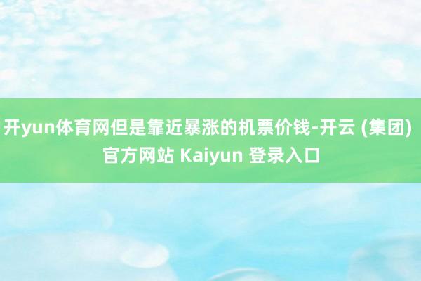 开yun体育网但是靠近暴涨的机票价钱-开云 (集团) 官方网站 Kaiyun 登录入口