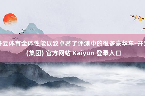 开云体育全体性能以致卓著了评测中的很多豪华车-开云 (集团)