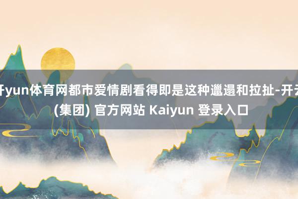 开yun体育网都市爱情剧看得即是这种邋遢和拉扯-开云 (集团