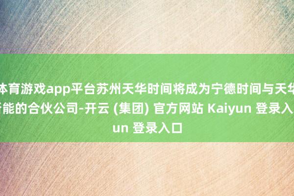 体育游戏app平台苏州天华时间将成为宁德时间与天华新能的合伙公司-开云 (集团) 官方网站 Kaiyun 登录入口