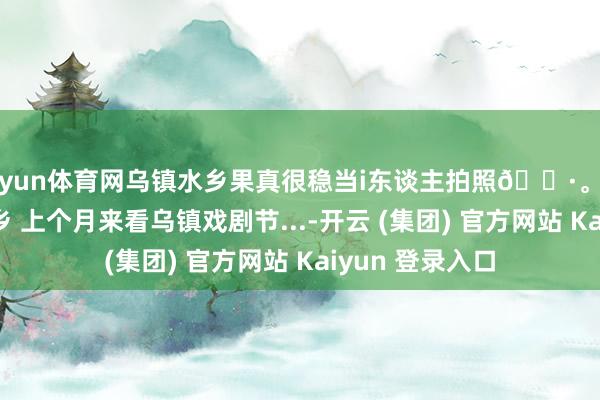 开yun体育网乌镇水乡果真很稳当i东谈主拍照📷。头总结到江南水乡 上个月来看乌镇戏剧节...-开云 (集团) 官方网站 Kaiyun 登录入口