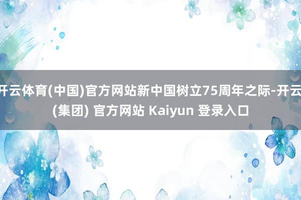 开云体育(中国)官方网站新中国树立75周年之际-开云 (集团) 官方网站 Kaiyun 登录入口