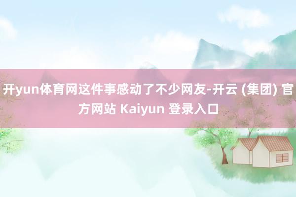 开yun体育网这件事感动了不少网友-开云 (集团) 官方网站