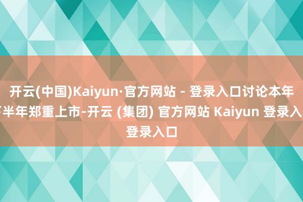 开云(中国)Kaiyun·官方网站 - 登录入口讨论本年下半年郑重上市-开云 (集团) 官方网站 Kaiyun 登录入口