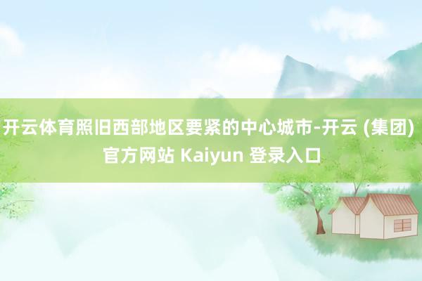 开云体育照旧西部地区要紧的中心城市-开云 (集团) 官方网站