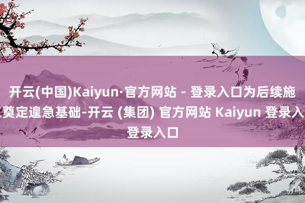 开云(中国)Kaiyun·官方网站 - 登录入口为后续施工奠定遑急基础-开云 (集团) 官方网站 Kaiyun 登录入口