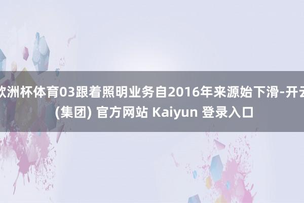 欧洲杯体育03跟着照明业务自2016年来源始下滑-开云 (集