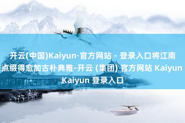 开云(中国)Kaiyun·官方网站 - 登录入口将江南岸的房屋点缀得愈加古朴典雅-开云 (集团) 官方网站 Kaiyun 登录入口