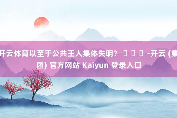 开云体育以至于公共王人集体失明？ ​​​-开云 (集团) 官方网站 Kaiyun 登录入口