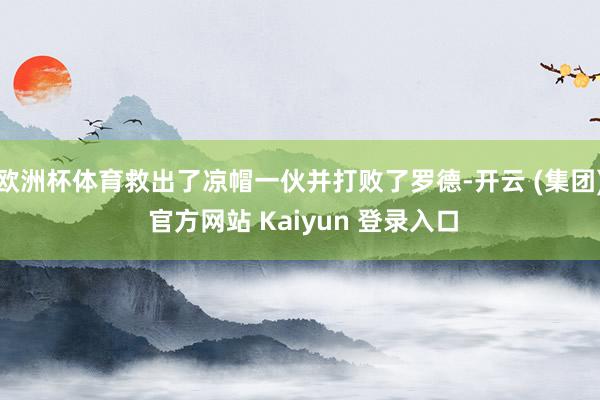 欧洲杯体育救出了凉帽一伙并打败了罗德-开云 (集团) 官方网站 Kaiyun 登录入口