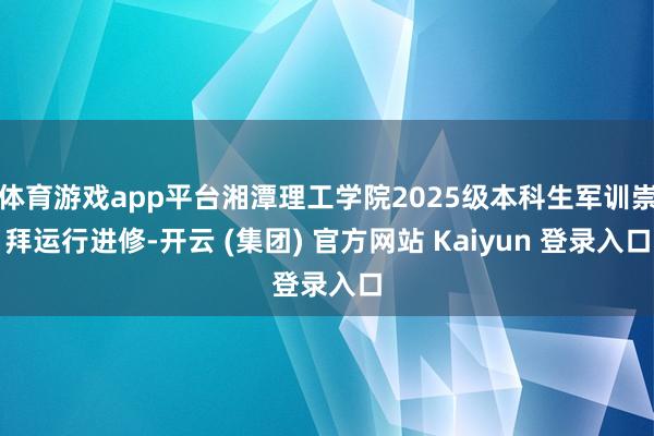 体育游戏app平台湘潭理工学院2025级本科生军训崇拜运行进修-开云 (集团) 官方网站 Kaiyun 登录入口