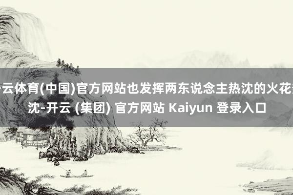 开云体育(中国)官方网站也发挥两东说念主热沈的火花热沈-开云 (集团) 官方网站 Kaiyun 登录入口
