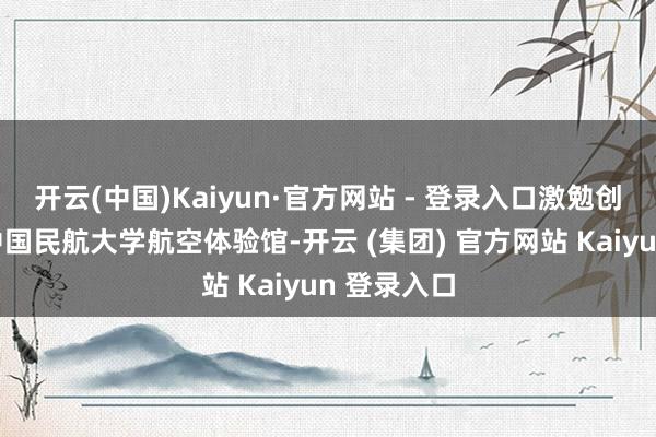 开云(中国)Kaiyun·官方网站 - 登录入口激勉创新关切在中国民航大学航空体验馆-开云 (集团) 官方网站 Kaiyun 登录入口