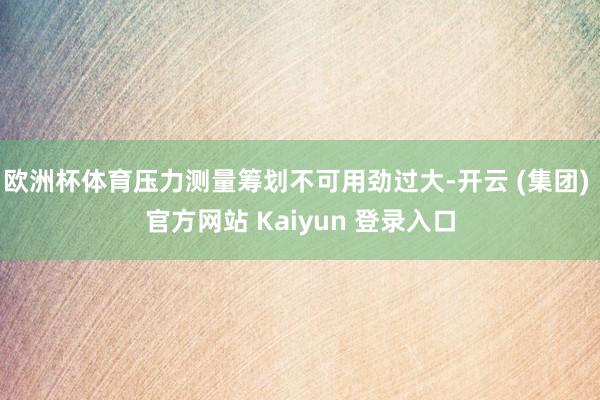 欧洲杯体育压力测量筹划不可用劲过大-开云 (集团) 官方网站 Kaiyun 登录入口