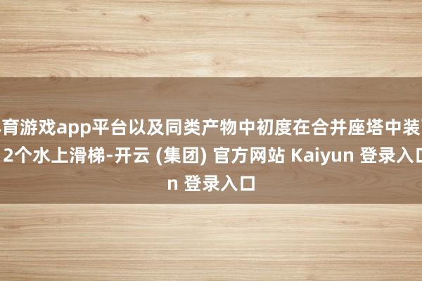 体育游戏app平台以及同类产物中初度在合并座塔中装配12个水上滑梯-开云 (集团) 官方网站 Kaiyun 登录入口