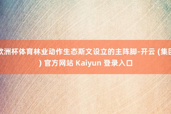欧洲杯体育林业动作生态斯文设立的主阵脚-开云 (集团) 官方网站 Kaiyun 登录入口