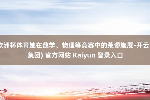 欧洲杯体育她在数学、物理等竞赛中的荒谬施展-开云 (集团) 官方网站 Kaiyun 登录入口