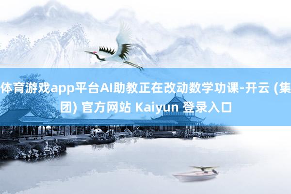 体育游戏app平台AI助教正在改动数学功课-开云 (集团) 