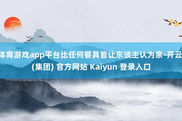 体育游戏app平台比任何餐具皆让东谈主认为亲-开云 (集团)