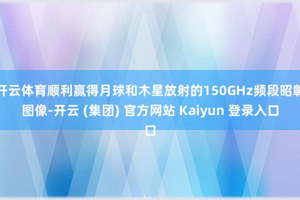 开云体育顺利赢得月球和木星放射的150GHz频段昭彰图像-开