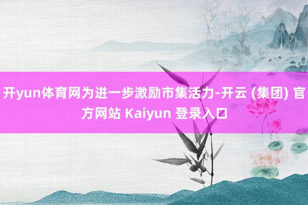 开yun体育网为进一步激励市集活力-开云 (集团) 官方网站