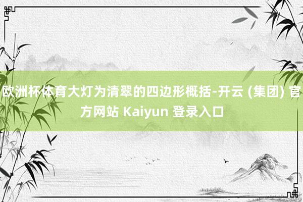 欧洲杯体育大灯为清翠的四边形概括-开云 (集团) 官方网站 Kaiyun 登录入口