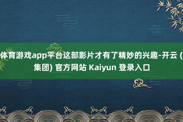体育游戏app平台这部影片才有了精妙的兴趣-开云 (集团) 官方网站 Kaiyun 登录入口