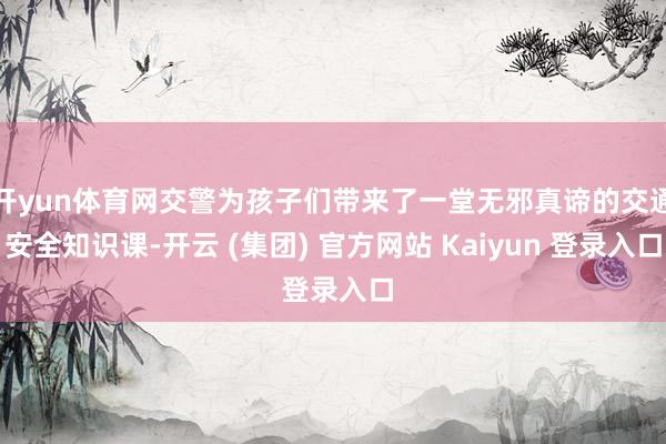 开yun体育网交警为孩子们带来了一堂无邪真谛的交通安全知识课