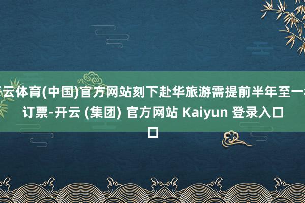 开云体育(中国)官方网站刻下赴华旅游需提前半年至一年订票-开云 (集团) 官方网站 Kaiyun 登录入口