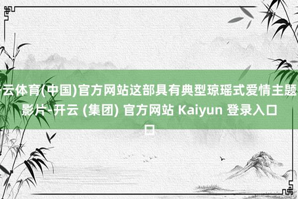 开云体育(中国)官方网站这部具有典型琼瑶式爱情主题的影片-开云 (集团) 官方网站 Kaiyun 登录入口
