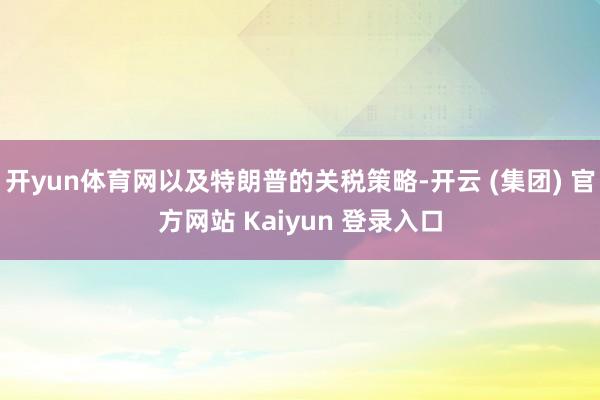 开yun体育网以及特朗普的关税策略-开云 (集团) 官方网站 Kaiyun 登录入口