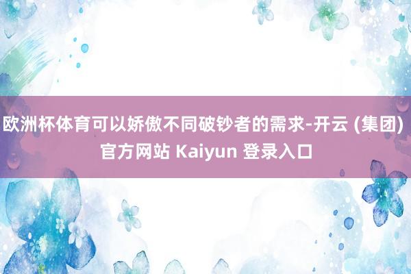 欧洲杯体育可以娇傲不同破钞者的需求-开云 (集团) 官方网站 Kaiyun 登录入口