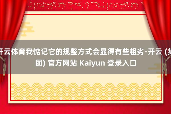 开云体育我惦记它的规整方式会显得有些粗劣-开云 (集团) 官方网站 Kaiyun 登录入口