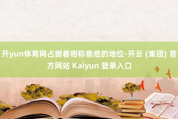 开yun体育网占据着相称垂危的地位-开云 (集团) 官方网站 Kaiyun 登录入口