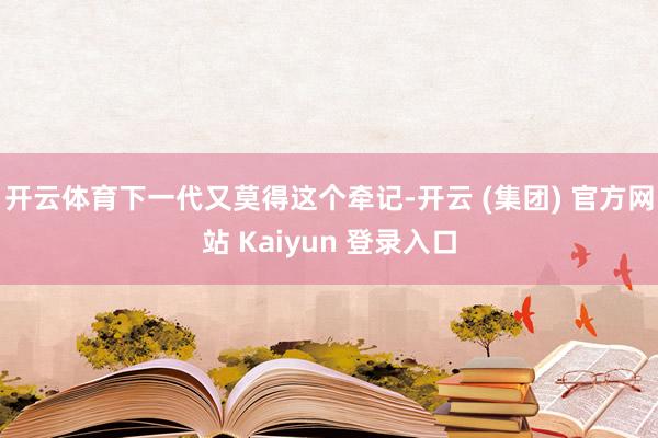 开云体育下一代又莫得这个牵记-开云 (集团) 官方网站 Kaiyun 登录入口
