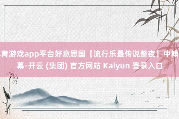 体育游戏app平台好意思国【流行乐最传说整夜】中翰墨幕-开云 (集团) 官方网站 Kaiyun 登录入口