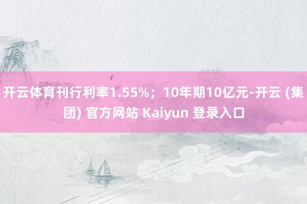 开云体育刊行利率1.55%；10年期10亿元-开云 (集团) 官方网站 Kaiyun 登录入口